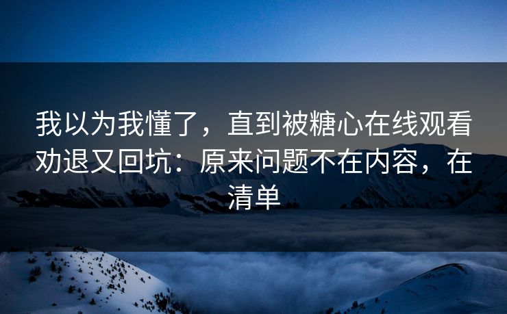 我以为我懂了，直到被糖心在线观看劝退又回坑：原来问题不在内容，在清单