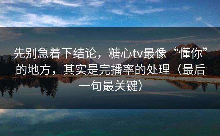 先别急着下结论，糖心tv最像“懂你”的地方，其实是完播率的处理（最后一句最关键）