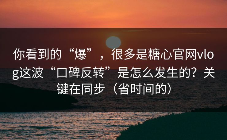 你看到的“爆”，很多是糖心官网vlog这波“口碑反转”是怎么发生的？关键在同步（省时间的）