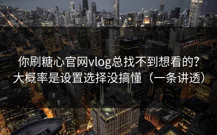 你刷糖心官网vlog总找不到想看的？大概率是设置选择没搞懂（一条讲透）