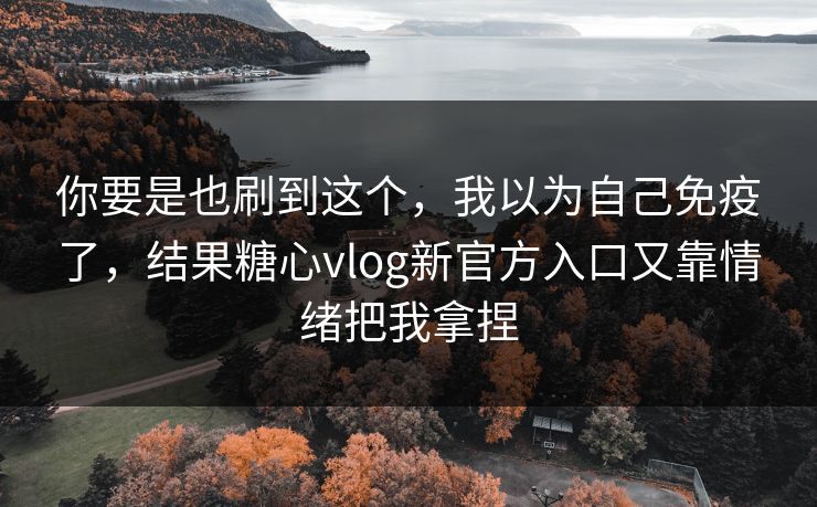你要是也刷到这个，我以为自己免疫了，结果糖心vlog新官方入口又靠情绪把我拿捏