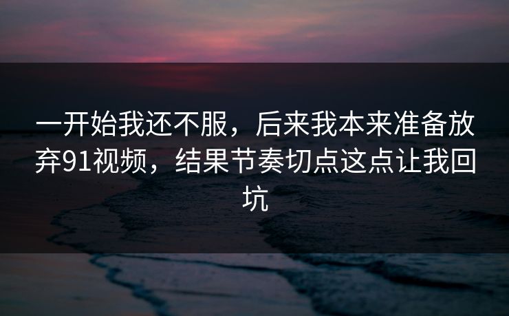 一开始我还不服，后来我本来准备放弃91视频，结果节奏切点这点让我回坑