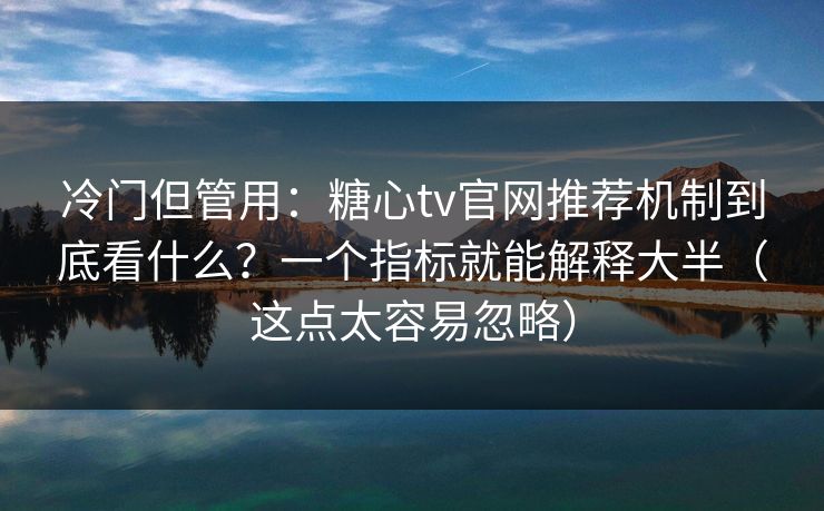 冷门但管用：糖心tv官网推荐机制到底看什么？一个指标就能解释大半（这点太容易忽略）