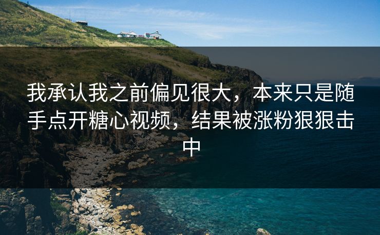 我承认我之前偏见很大，本来只是随手点开糖心视频，结果被涨粉狠狠击中