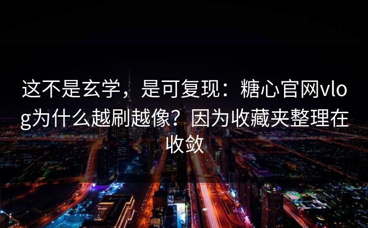这不是玄学，是可复现：糖心官网vlog为什么越刷越像？因为收藏夹整理在收敛