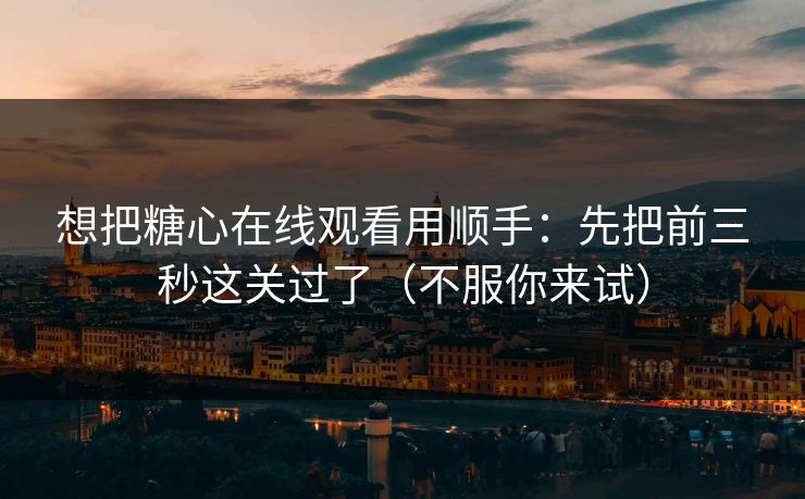 想把糖心在线观看用顺手：先把前三秒这关过了（不服你来试）