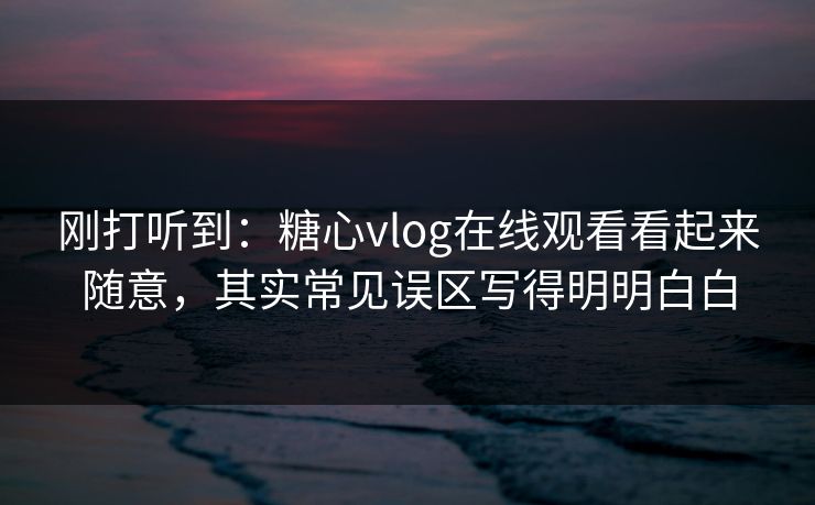 刚打听到：糖心vlog在线观看看起来随意，其实常见误区写得明明白白