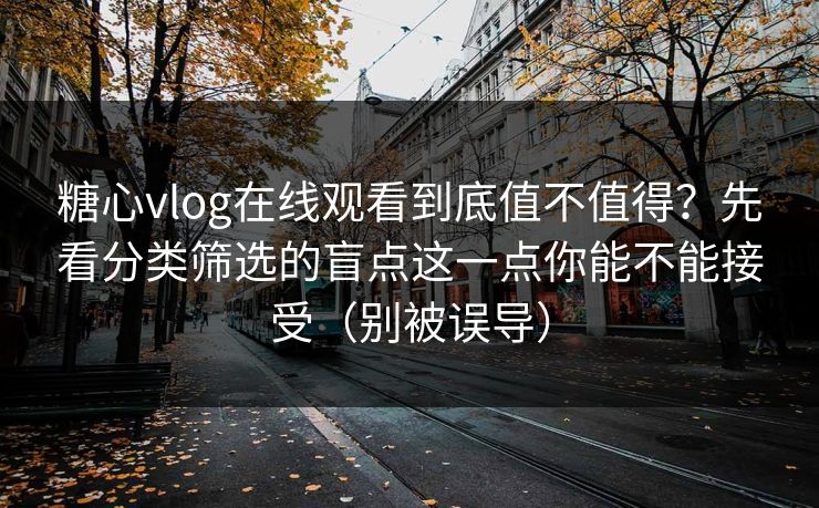 糖心vlog在线观看到底值不值得？先看分类筛选的盲点这一点你能不能接受（别被误导）