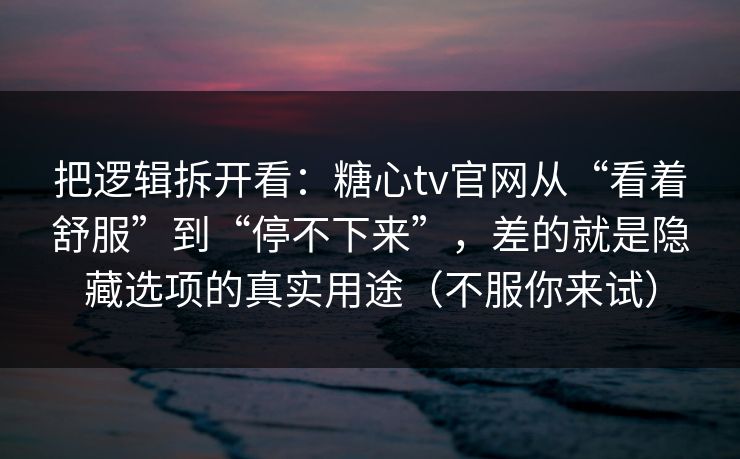 把逻辑拆开看：糖心tv官网从“看着舒服”到“停不下来”，差的就是隐藏选项的真实用途（不服你来试）
