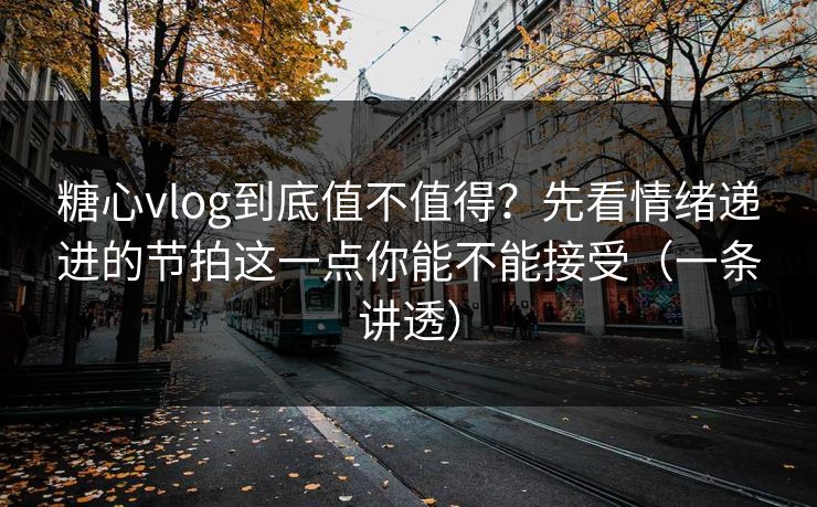糖心vlog到底值不值得？先看情绪递进的节拍这一点你能不能接受（一条讲透）