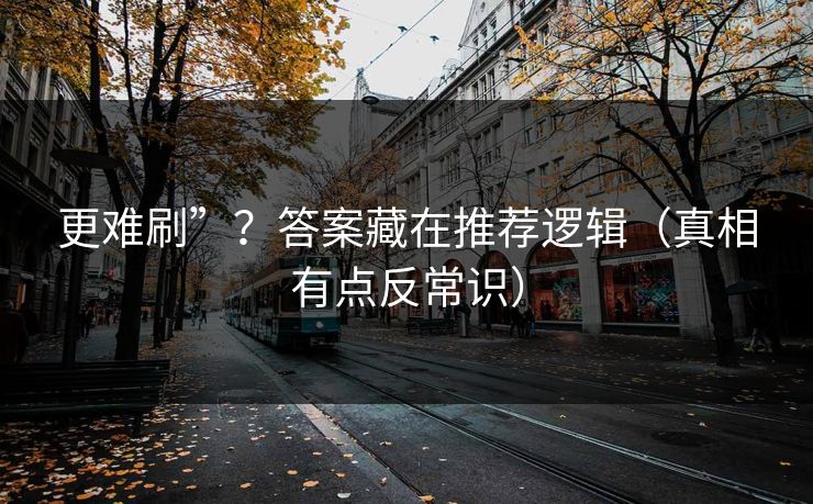 更难刷”？答案藏在推荐逻辑（真相有点反常识）