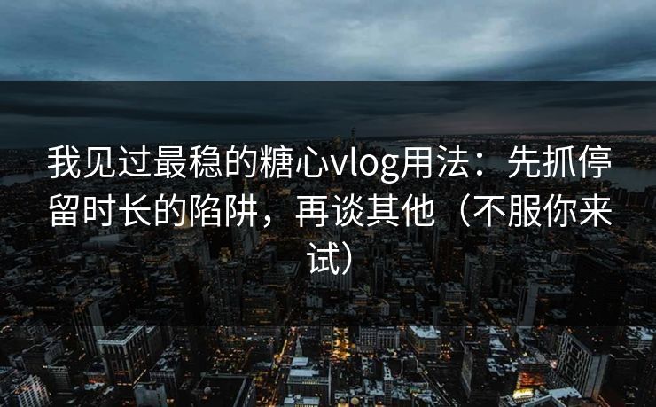 我见过最稳的糖心vlog用法：先抓停留时长的陷阱，再谈其他（不服你来试）