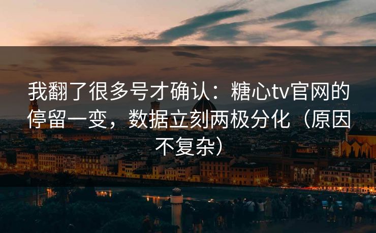 我翻了很多号才确认：糖心tv官网的停留一变，数据立刻两极分化（原因不复杂）