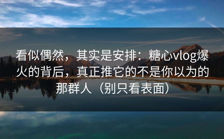 看似偶然，其实是安排：糖心vlog爆火的背后，真正推它的不是你以为的那群人（别只看表面）
