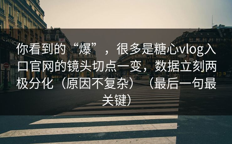 你看到的“爆”，很多是糖心vlog入口官网的镜头切点一变，数据立刻两极分化（原因不复杂）（最后一句最关键）