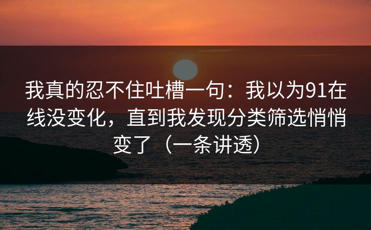 我真的忍不住吐槽一句：我以为91在线没变化，直到我发现分类筛选悄悄变了（一条讲透）