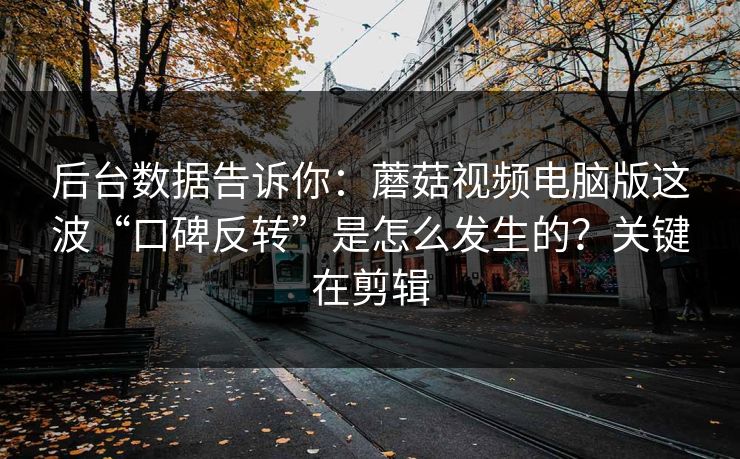 后台数据告诉你：蘑菇视频电脑版这波“口碑反转”是怎么发生的？关键在剪辑