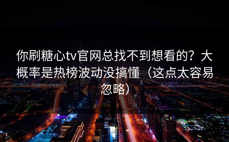 你刷糖心tv官网总找不到想看的？大概率是热榜波动没搞懂（这点太容易忽略）