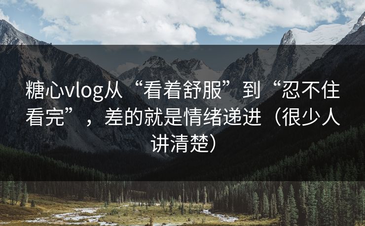 糖心vlog从“看着舒服”到“忍不住看完”，差的就是情绪递进（很少人讲清楚）
