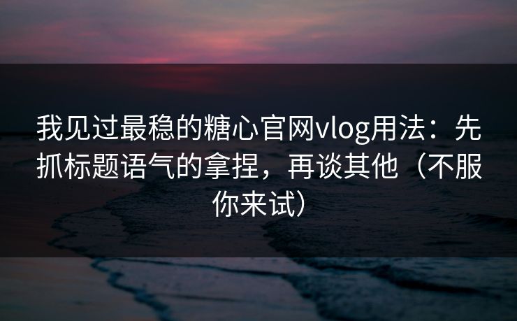 我见过最稳的糖心官网vlog用法：先抓标题语气的拿捏，再谈其他（不服你来试）