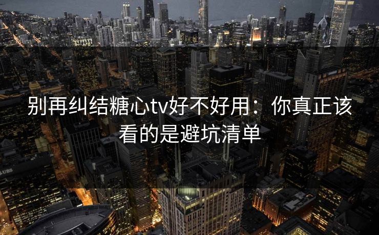 别再纠结糖心tv好不好用:你真正该看的是避坑清单 别再纠结糖心tv好不好用:你真正该看的是避坑清单