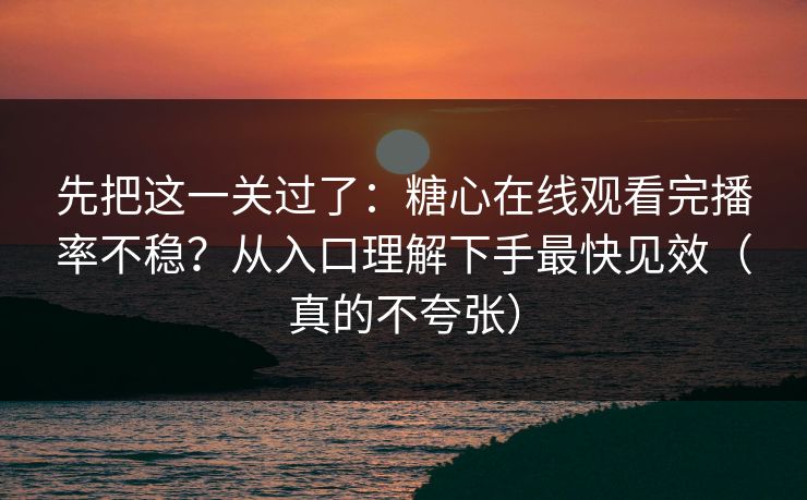 先把这一关过了:糖心在线观看完播率不稳?从入口理解下手最快见效(真的不夸张) 先把这一关过了:糖心在线观看完播率不稳?从入口理解下手最快见效(真的不夸张)