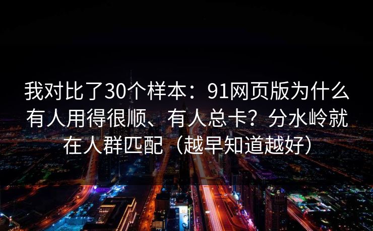 我对比了30个样本:91网页版为什么有人用得很顺、有人总卡?分水岭就在人群匹配(越早知道越好) 我对比了30个样本:91网页版为什么有人用得很顺、有人总卡?分水岭就在人群匹配(越早知道越好)