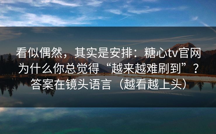 看似偶然,其实是安排:糖心tv官网为什么你总觉得“越来越难刷到”?答案在镜头语言(越看越上头) 看似偶然,其实是安排:糖心tv官网为什么你总觉得“越来越难刷到”?答案在镜头语言(越看越上头)