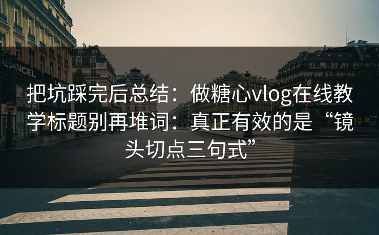 把坑踩完后总结：做糖心vlog在线教学标题别再堆词：真正有效的是“镜头切点三句式”