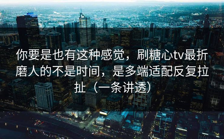 你要是也有这种感觉,刷糖心tv最折磨人的不是时间,是多端适配反复拉扯(一条讲透) 你要是也有这种感觉,刷糖心tv最折磨人的不是时间,是多端适配反复拉扯(一条讲透)