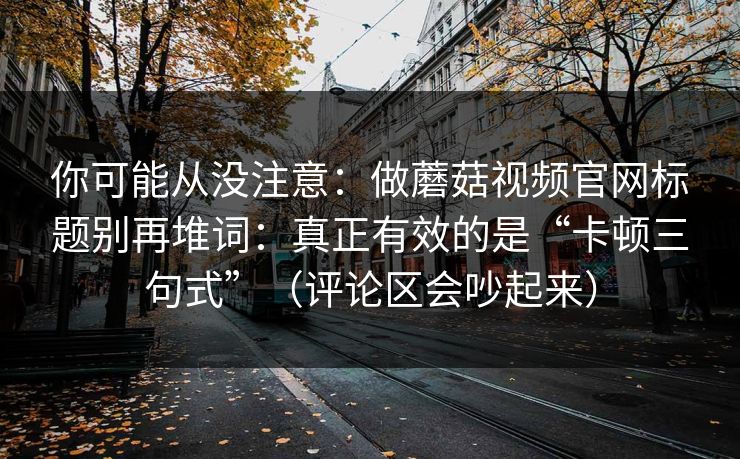 你可能从没注意：做蘑菇视频官网标题别再堆词：真正有效的是“卡顿三句式”（评论区会吵起来）