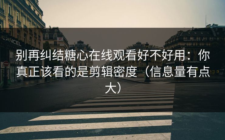 别再纠结糖心在线观看好不好用:你真正该看的是剪辑密度(信息量有点大) 别再纠结糖心在线观看好不好用:你真正该看的是剪辑密度(信息量有点大)
