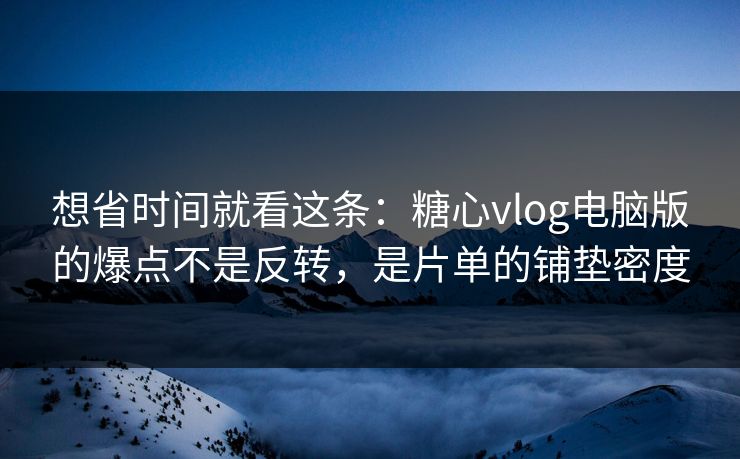想省时间就看这条:糖心vlog电脑版的爆点不是反转,是片单的铺垫密度 想省时间就看这条:糖心vlog电脑版的爆点不是反转,是片单的铺垫密度