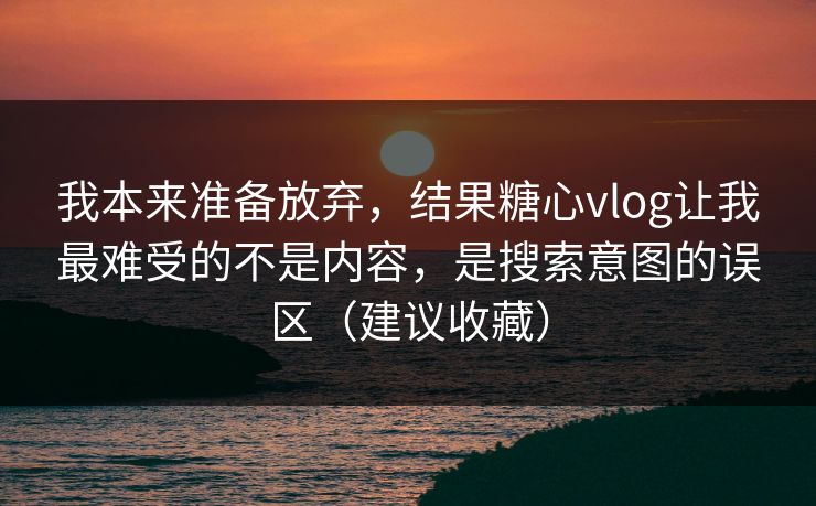 我本来准备放弃,结果糖心vlog让我最难受的不是内容,是搜索意图的误区(建议收藏) 我本来准备放弃,结果糖心vlog让我最难受的不是内容,是搜索意图的误区(建议收藏)