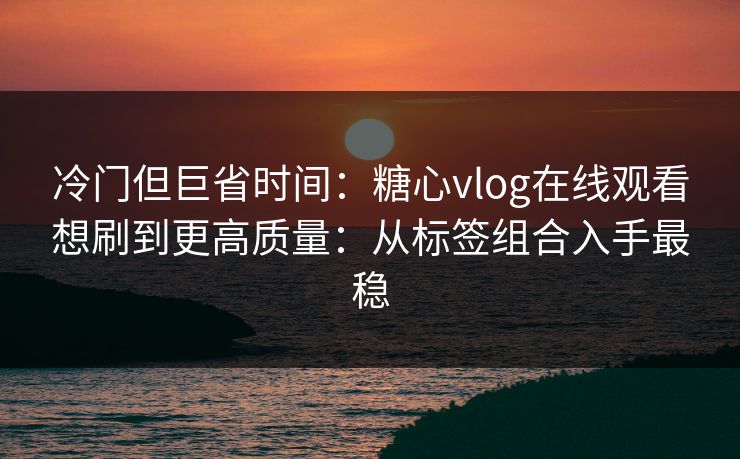 冷门但巨省时间：糖心vlog在线观看想刷到更高质量：从标签组合入手最稳