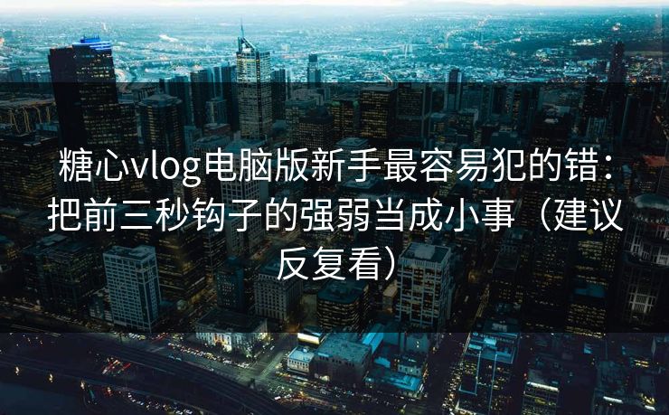 糖心vlog电脑版新手最容易犯的错：把前三秒钩子的强弱当成小事（建议反复看）
