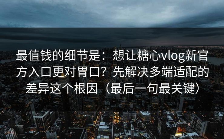 最值钱的细节是:想让糖心vlog新官方入口更对胃口?先解决多端适配的差异这个根因(最后一句最关键) 最值钱的细节是:想让糖心vlog新官方入口更对胃口?先解决多端适配的差异这个根因(最后一句最关键)
