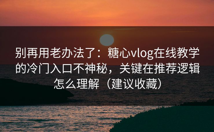 别再用老办法了：糖心vlog在线教学的冷门入口不神秘，关键在推荐逻辑怎么理解（建议收藏）