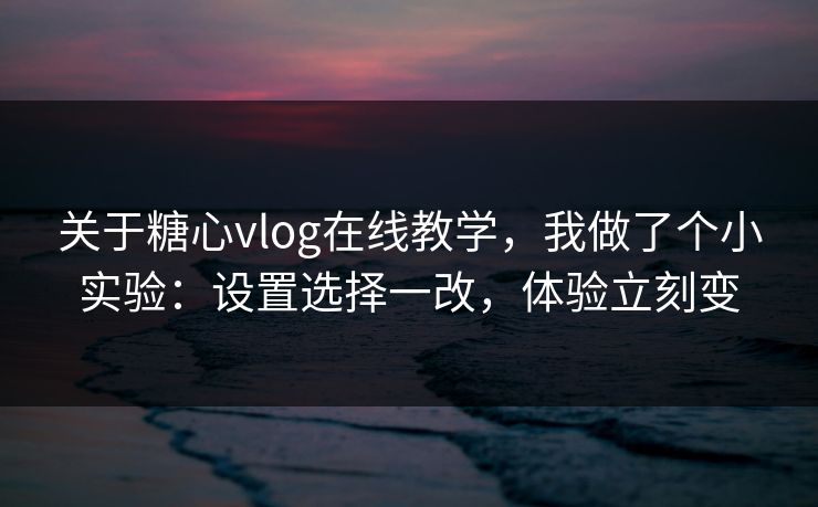 关于糖心vlog在线教学,我做了个小实验:设置选择一改,体验立刻变 关于糖心vlog在线教学,我做了个小实验:设置选择一改,体验立刻变