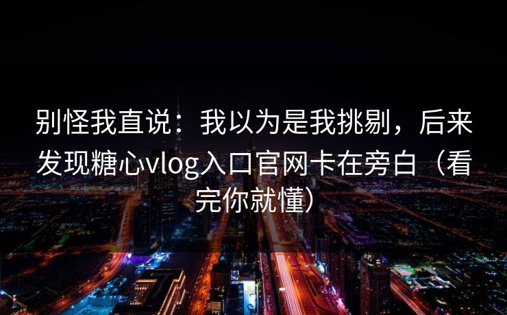 别怪我直说：我以为是我挑剔，后来发现糖心vlog入口官网卡在旁白（看完你就懂）