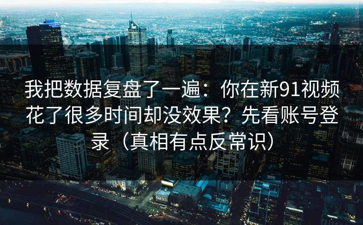 我把数据复盘了一遍:你在新91视频花了很多时间却没效果?先看账号登录(真相有点反常识) 我把数据复盘了一遍:你在新91视频花了很多时间却没效果?先看账号登录(真相有点反常识)