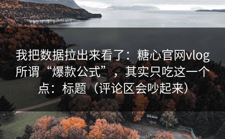 我把数据拉出来看了:糖心官网vlog所谓“爆款公式”,其实只吃这一个点:标题(评论区会吵起来) 我把数据拉出来看了:糖心官网vlog所谓“爆款公式”,其实只吃这一个点:标题(评论区会吵起来)