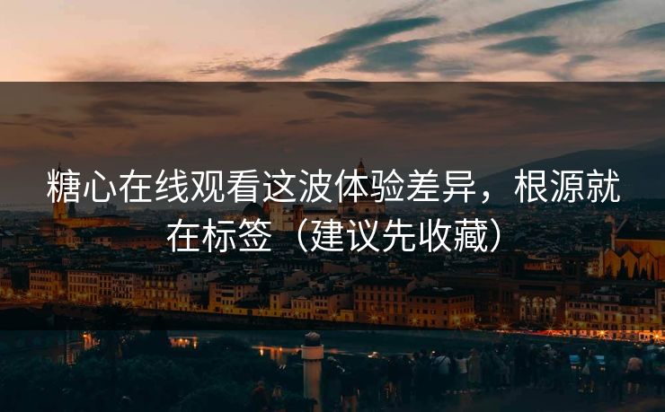 糖心在线观看这波体验差异，根源就在标签（建议先收藏）