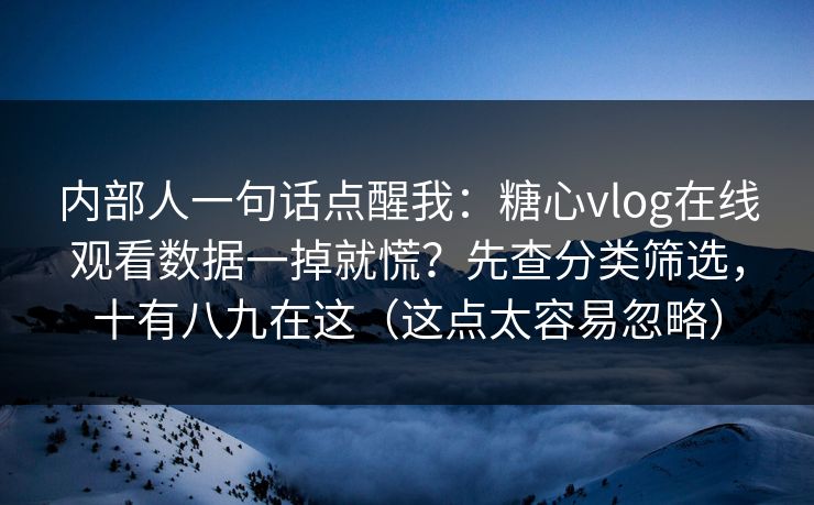 内部人一句话点醒我：糖心vlog在线观看数据一掉就慌？先查分类筛选，十有八九在这（这点太容易忽略）