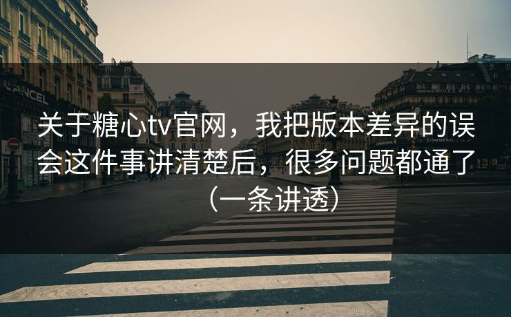 关于糖心tv官网,我把版本差异的误会这件事讲清楚后,很多问题都通了(一条讲透) 关于糖心tv官网,我把版本差异的误会这件事讲清楚后,很多问题都通了(一条讲透)