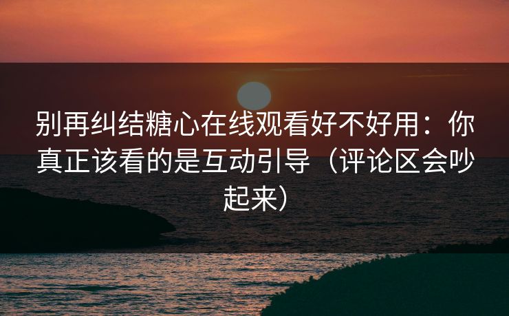 别再纠结糖心在线观看好不好用:你真正该看的是互动引导(评论区会吵起来) 别再纠结糖心在线观看好不好用:你真正该看的是互动引导(评论区会吵起来)