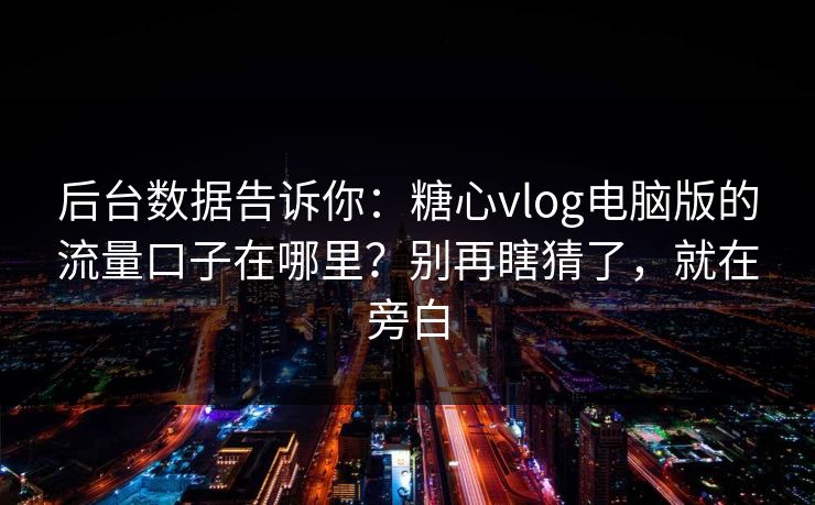 后台数据告诉你：糖心vlog电脑版的流量口子在哪里？别再瞎猜了，就在旁白
