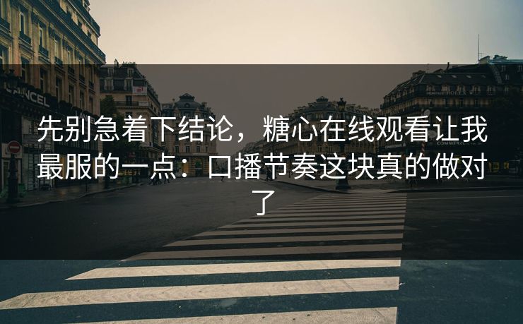 先别急着下结论，糖心在线观看让我最服的一点：口播节奏这块真的做对了