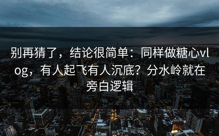 别再猜了,结论很简单:同样做糖心vlog,有人起飞有人沉底?分水岭就在旁白逻辑 别再猜了,结论很简单:同样做糖心vlog,有人起飞有人沉底?分水岭就在旁白逻辑
