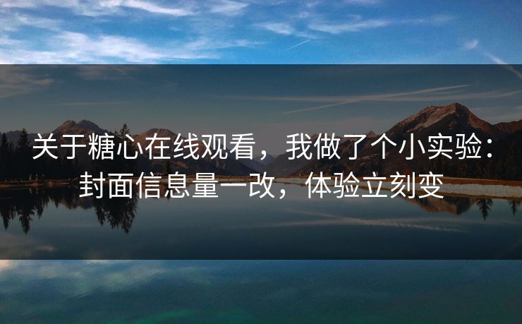 关于糖心在线观看，我做了个小实验：封面信息量一改，体验立刻变